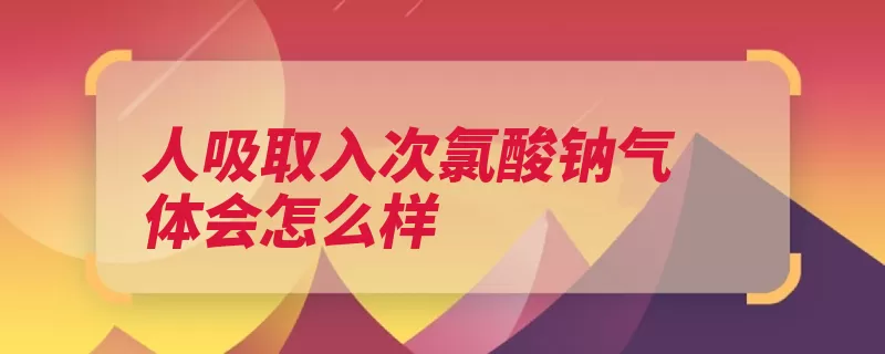 人吸取入次氯酸钠气体会怎么样（炎症化学性医院华）