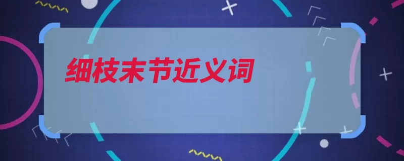 细枝末节近义词（无关紧要比喻细枝）