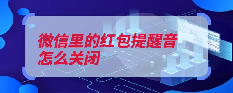 微信里的红包提醒音怎么关闭（提醒红包声音关闭）