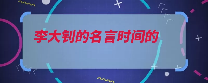 李大钊的名言时间的（时间丧失宝贵最容）