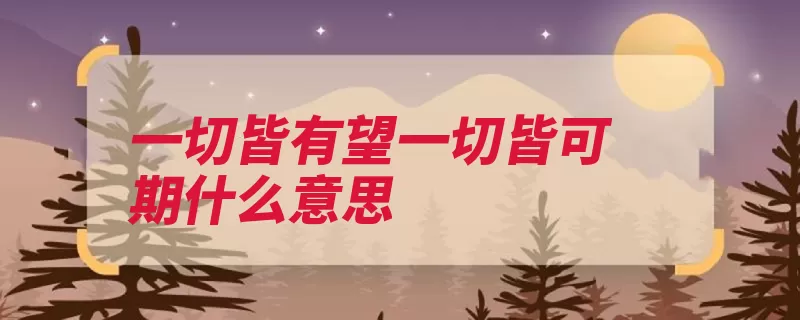 一切皆有望一切皆可期什么意思（都是自己的一切皆）