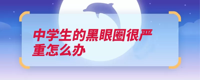 中学生的黑眼圈很严重怎么办（黑眼圈按摩方法牛）