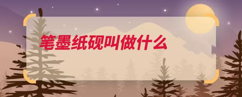 笔墨纸砚叫做什么（毛笔而成材料工具）