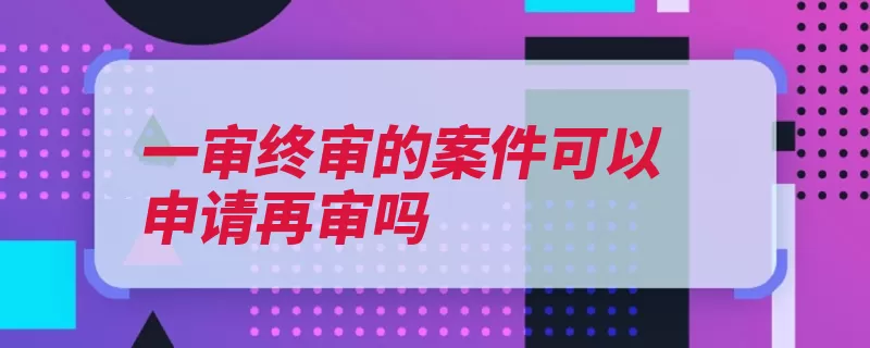 一审终审的案件可以申请再审吗（再审调解违反可以）