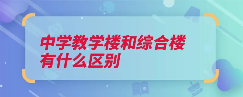 中学教学楼和综合楼有什么区别（综合楼教学楼两种）