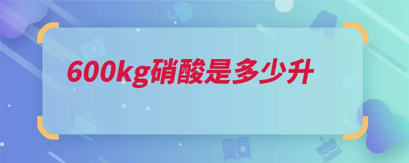 600kg硝酸是多少升（硝酸化学式氧化腐）