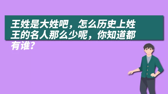 王姓是大姓吧，怎么历史上姓王的名人那么少呢，你知道都有谁？