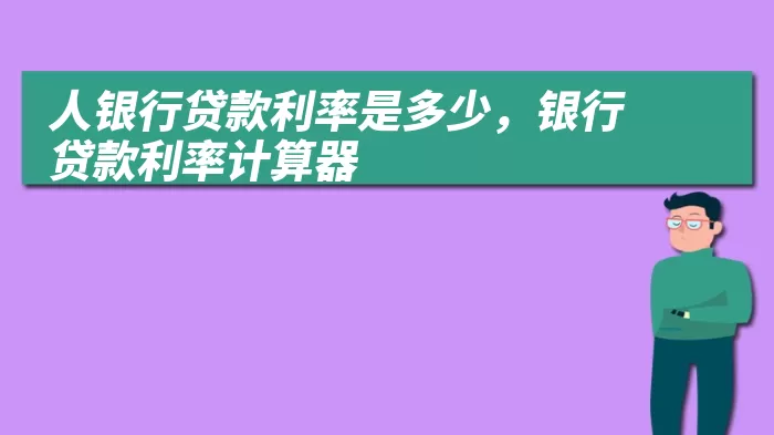 人银行贷款利率是多少,银行贷款利率计算器