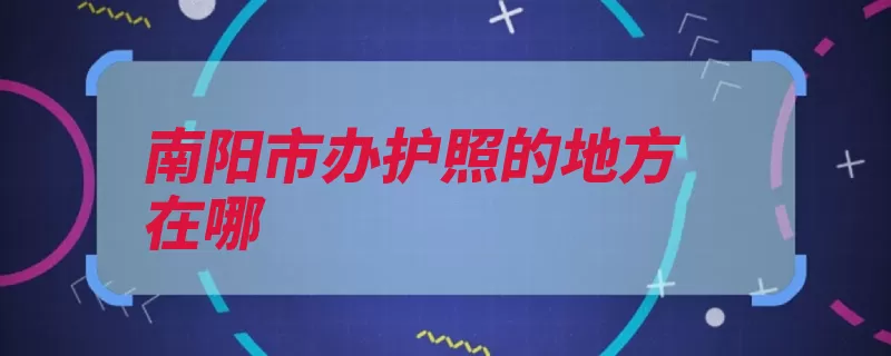 南阳市办护照的地方在哪（南阳市出入境管理）