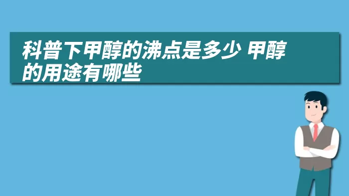 科普下甲醇的沸点是多少 甲醇的用途有哪些