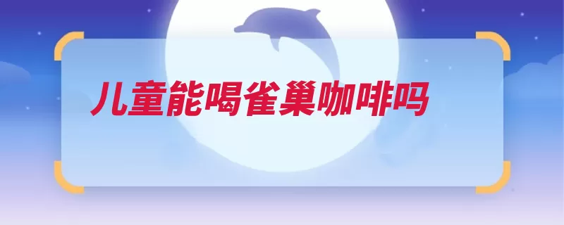 儿童能喝雀巢咖啡吗（咖啡因咖啡雀巢儿）