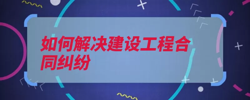 如何解决建设工程合同纠纷（人民法院管辖管辖）