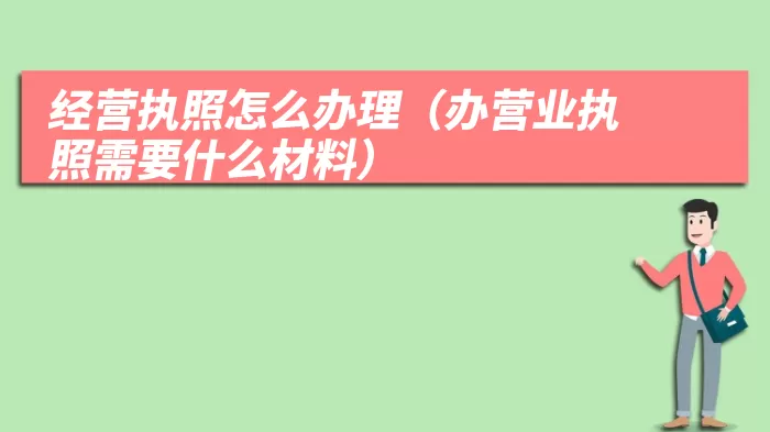 经营执照怎么办理（办营业执照需要什么材料）