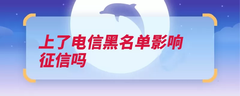 上了电信黑名单影响征信吗（征信欠费黑名单电）