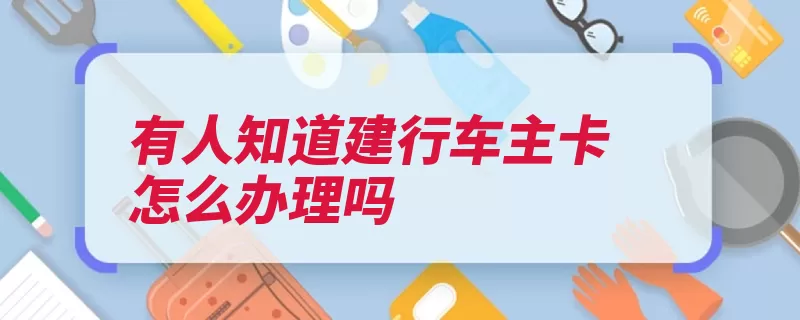 有人知道建行车主卡怎么办理吗（建行车主审核挂号）