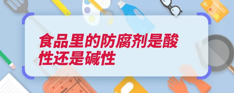 食品里的防腐剂是酸性还是碱性（防腐剂食品乙酸消）