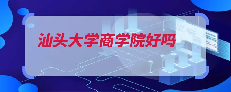 汕头大学商学院好吗（商学院汕头大学工）