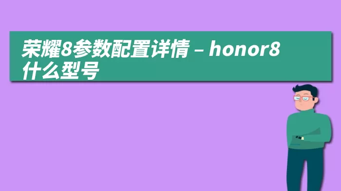 荣耀8参数配置详情 – honor8什么型号