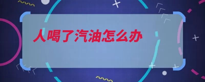 人喝了汽油怎么办（汽油可以通过身体）