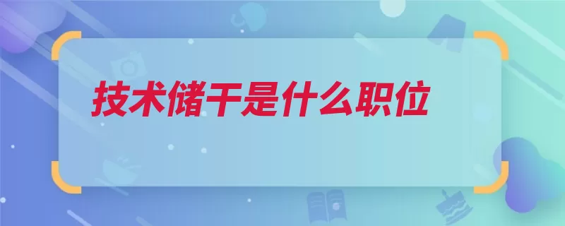 技术储干是什么职位（企业企业管理储备）