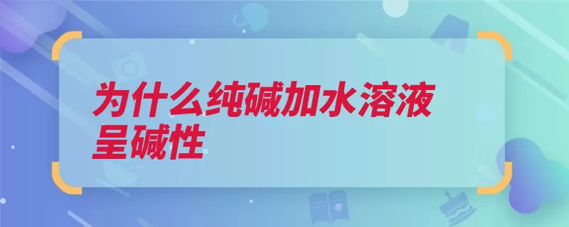 为什么纯碱加水溶液呈碱性（纯碱碱性溶液碳酸）