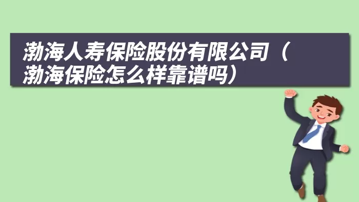 渤海人寿保险股份有限公司（渤海保险怎么样靠谱吗）