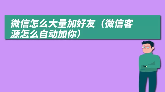 微信怎么大量加好友（微信客源怎么自动加你）