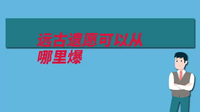 远古遗愿可以从哪里爆（遗愿远古有一定几）