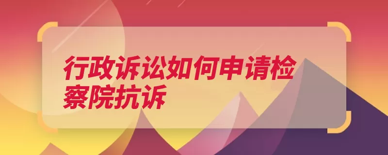 行政诉讼如何申请检察院抗诉（抗诉检察院提请裁）