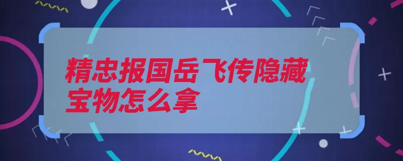 精忠报国岳飞传隐藏宝物怎么拿（隐藏宝物长寿精忠）