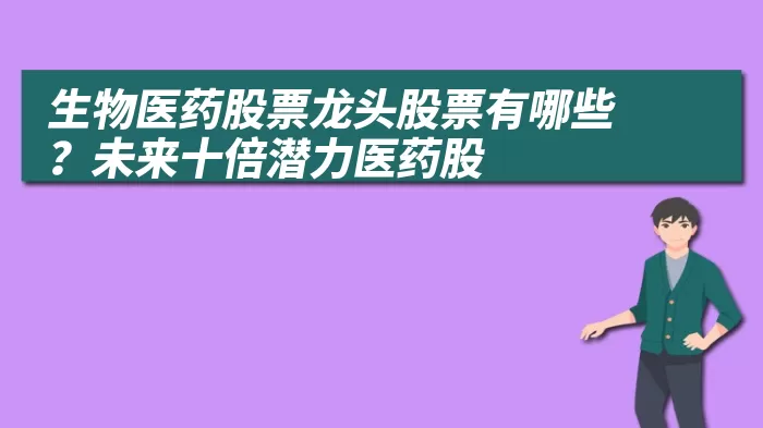 生物医药股票龙头股票有哪些？未来十倍潜力医药股