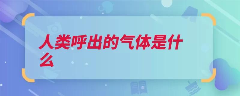 人类呼出的气体是什么（氧气氮气吸入二氧）