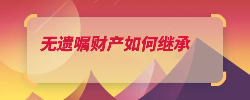 无遗嘱财产如何继承（继承遗赠顺序遗嘱）