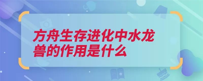 方舟生存进化中水龙兽的作用是什么（水龙驯服果子生物）