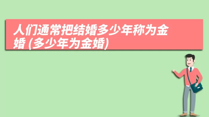 人们通常把结婚多少年称为金婚 (多少年为金婚)