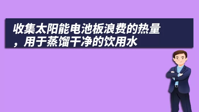 收集太阳能电池板浪费的热量，用于蒸馏干净的饮用水