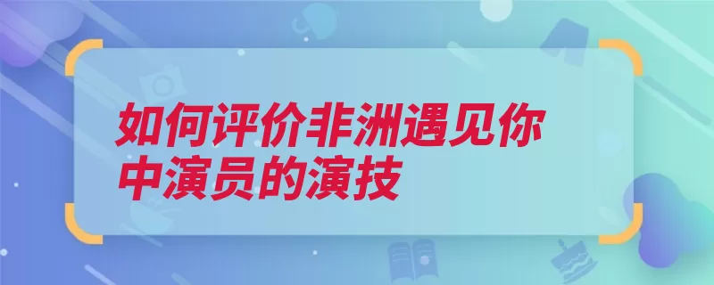 如何评价非洲遇见你中演员的演技（非洲导演拍摄津巴）