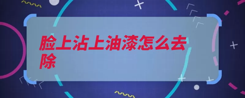 脸上沾上油漆怎么去除（是一种气味酒精混）