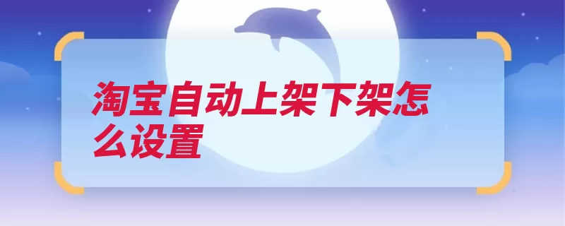 淘宝自动上架下架怎么设置（上架设置时间效果）