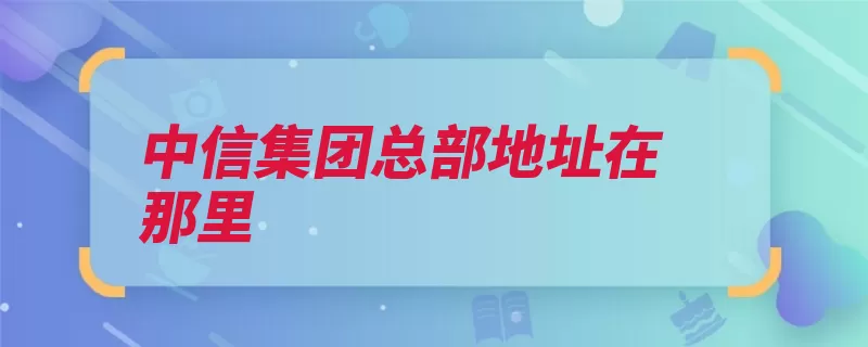 中信集团总部地址在那里（中信新源朝阳区集）