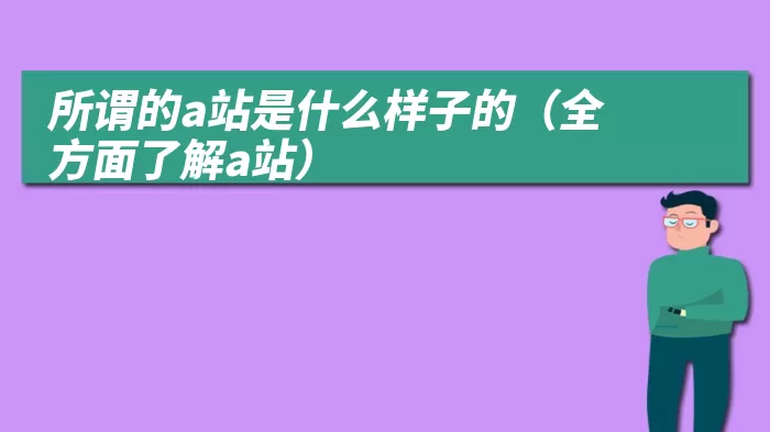 所谓的a站是什么样子的（全方面了解a站）