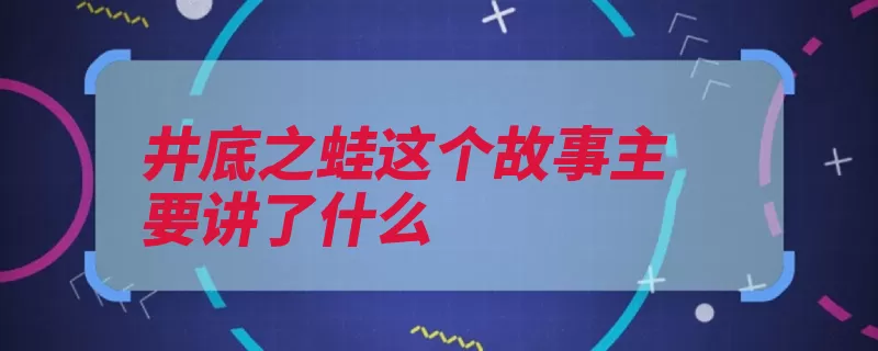 井底之蛙这个故事主要讲了什么（一只青蛙讲了世界）