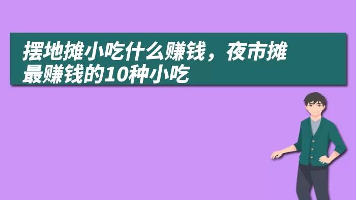 摆地摊小吃什么赚钱，夜市摊最赚钱的10种小吃