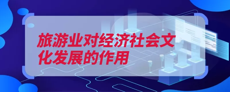 旅游业对经济社会文化发展的作用（旅游业影响发展文）