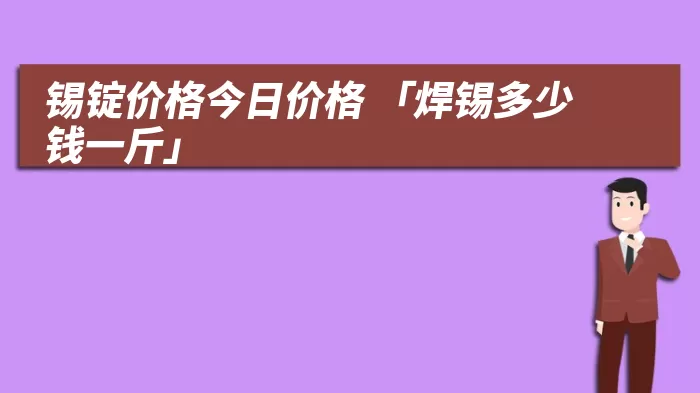 锡锭价格今日价格 「焊锡多少钱一斤」