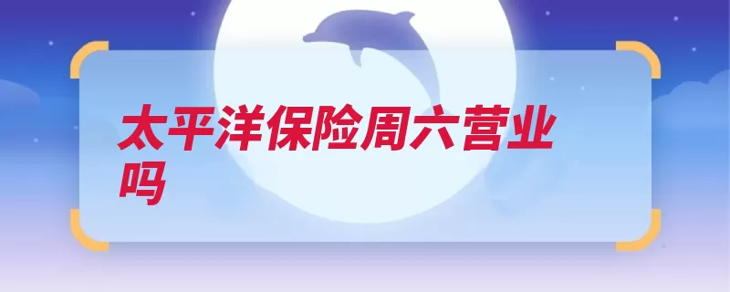 太平洋保险周六营业吗（投保业务太平洋保）