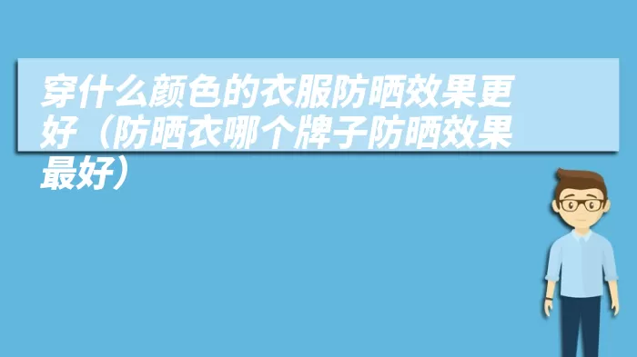 穿什么颜色的衣服防晒效果更好（防晒衣哪个牌子防晒效果最好）