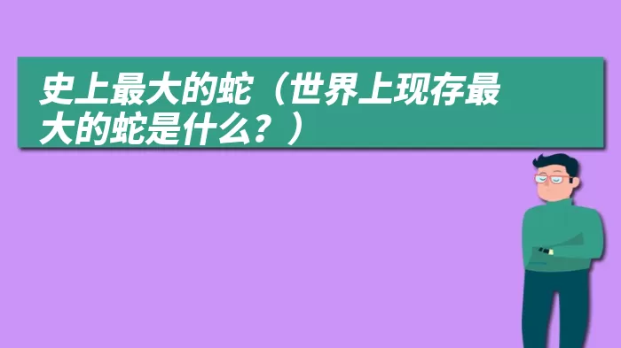 史上最大的蛇（世界上现存最大的蛇是什么？）