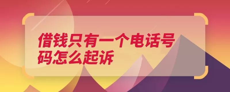 借钱只有一个电话号码怎么起诉（起诉备齐人民法院）