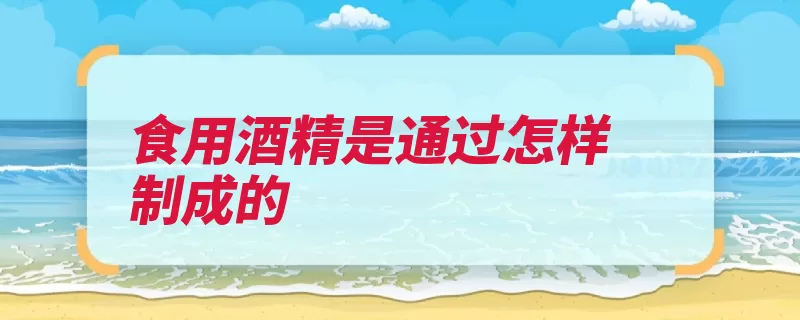 食用酒精是通过怎样制成的（发酵酒精成法蒸馏）